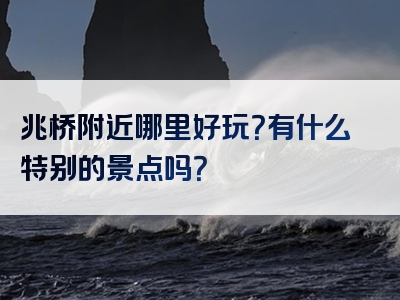 兆桥附近哪里好玩？有什么特别的景点吗？