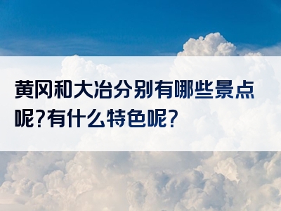 黄冈和大冶分别有哪些景点呢？有什么特色呢？