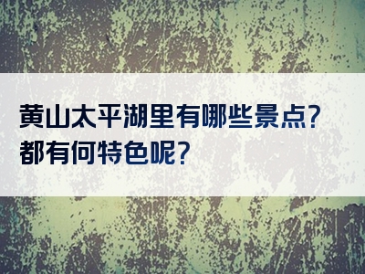 黄山太平湖里有哪些景点？都有何特色呢？