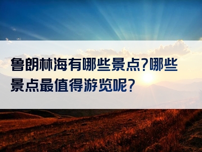 鲁朗林海有哪些景点？哪些景点最值得游览呢？