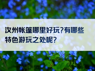 汝州帐篷哪里好玩？有哪些特色游玩之处呢？