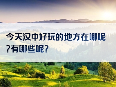 今天汉中好玩的地方在哪呢？有哪些呢？