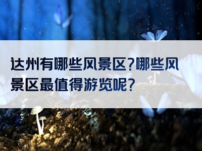 达州有哪些风景区？哪些风景区最值得游览呢？