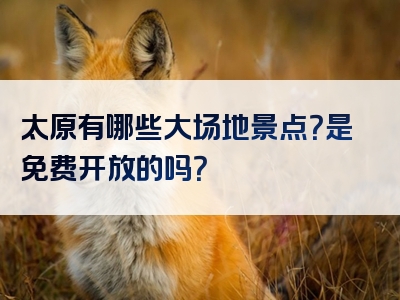 太原有哪些大场地景点？是免费开放的吗？