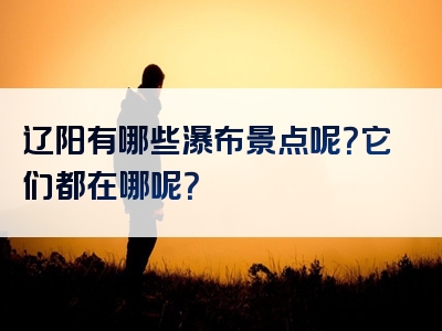 辽阳有哪些瀑布景点呢？它们都在哪呢？