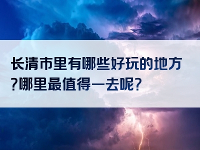 长清市里有哪些好玩的地方？哪里最值得一去呢？