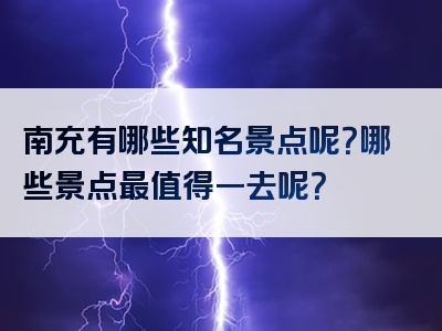 南充有哪些知名景点呢？哪些景点最值得一去呢？