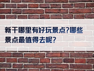 新干哪里有好玩景点？哪些景点最值得去呢？
