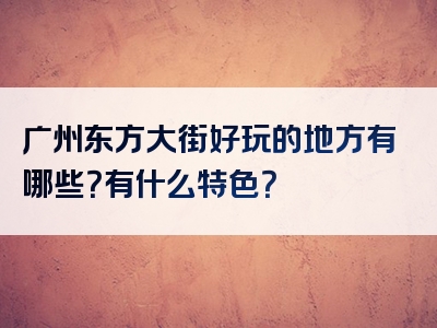 广州东方大街好玩的地方有哪些？有什么特色？