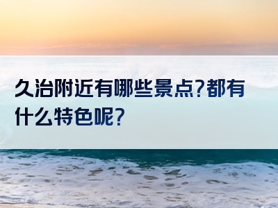 久治附近有哪些景点？都有什么特色呢？
