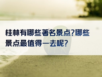 桂林有哪些著名景点？哪些景点最值得一去呢？