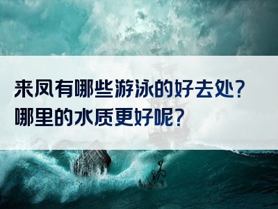 来凤有哪些游泳的好去处？哪里的水质更好呢？