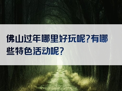 佛山过年哪里好玩呢？有哪些特色活动呢？