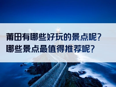 莆田有哪些好玩的景点呢？哪些景点最值得推荐呢？