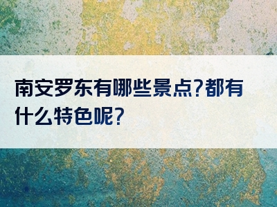 南安罗东有哪些景点？都有什么特色呢？