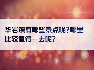 华岩镇有哪些景点呢？哪里比较值得一去呢？