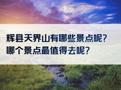 辉县天界山有哪些景点呢？哪个景点最值得去呢？