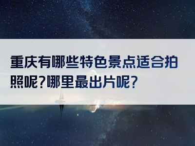 重庆有哪些特色景点适合拍照呢？哪里最出片呢？