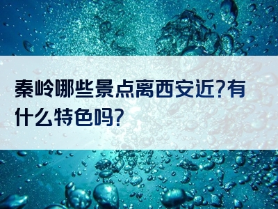秦岭哪些景点离西安近？有什么特色吗？