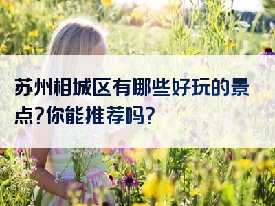 苏州相城区有哪些好玩的景点？你能推荐吗？