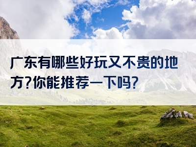 广东有哪些好玩又不贵的地方？你能推荐一下吗？