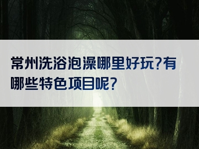 常州洗浴泡澡哪里好玩？有哪些特色项目呢？