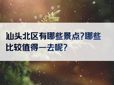 汕头北区有哪些景点？哪些比较值得一去呢？