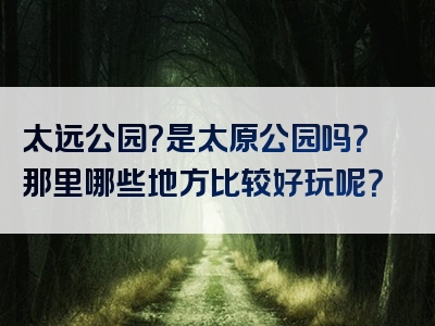 太远公园？是太原公园吗？那里哪些地方比较好玩呢？