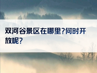 双河谷景区在哪里？何时开放呢？
