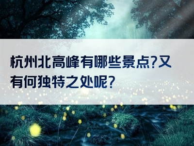 杭州北高峰有哪些景点？又有何独特之处呢？