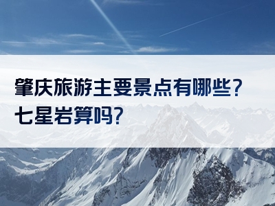 肇庆旅游主要景点有哪些？七星岩算吗？