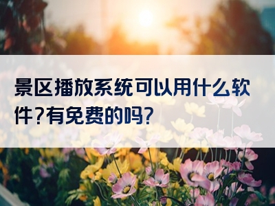 景区播放系统可以用什么软件？有免费的吗？