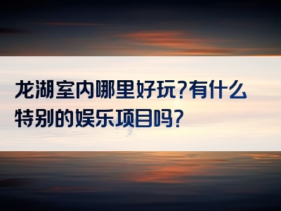 龙湖室内哪里好玩？有什么特别的娱乐项目吗？