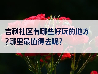 吉利社区有哪些好玩的地方？哪里最值得去呢？