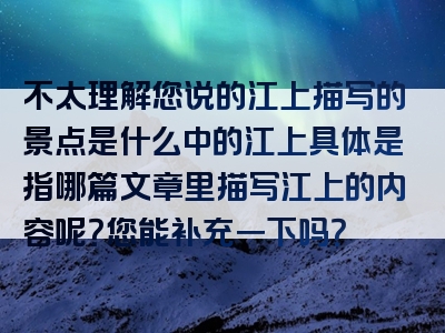 不太理解您说的江上描写的景点是什么中的江上具体是指哪篇文章里描写江上的内容呢？您能补充一下吗？