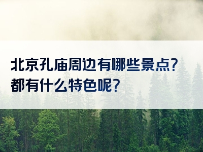 北京孔庙周边有哪些景点？都有什么特色呢？