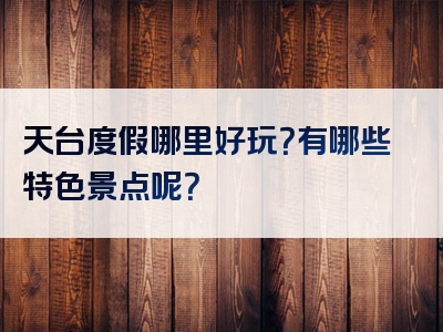 天台度假哪里好玩？有哪些特色景点呢？