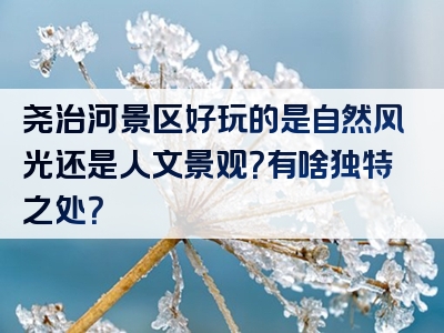 尧治河景区好玩的是自然风光还是人文景观？有啥独特之处？