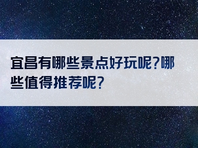 宜昌有哪些景点好玩呢？哪些值得推荐呢？