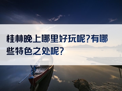 桂林晚上哪里好玩呢？有哪些特色之处呢？