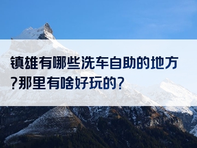 镇雄有哪些洗车自助的地方？那里有啥好玩的？