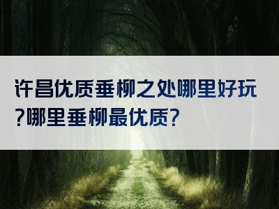 许昌优质垂柳之处哪里好玩？哪里垂柳最优质？