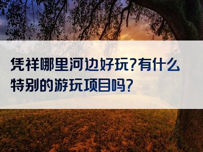 凭祥哪里河边好玩？有什么特别的游玩项目吗？
