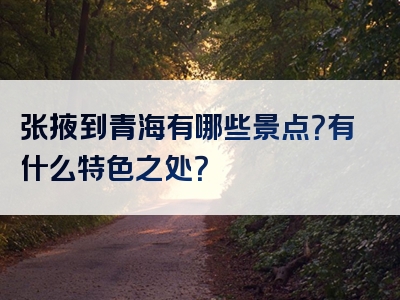 张掖到青海有哪些景点？有什么特色之处？