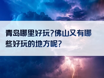 青岛哪里好玩？佛山又有哪些好玩的地方呢？