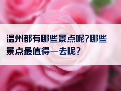 温州都有哪些景点呢？哪些景点最值得一去呢？
