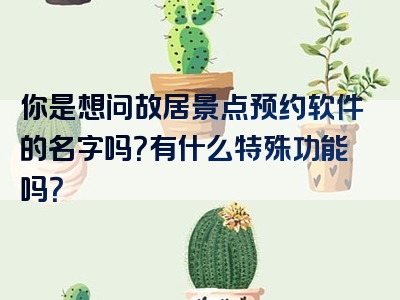 你是想问故居景点预约软件的名字吗？有什么特殊功能吗？