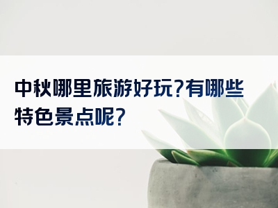 中秋哪里旅游好玩？有哪些特色景点呢？