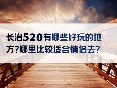 长治520有哪些好玩的地方？哪里比较适合情侣去？