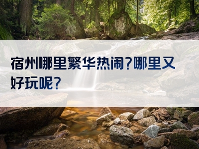 宿州哪里繁华热闹？哪里又好玩呢？